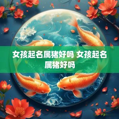女孩起名属猪好吗 女孩起名属猪好吗