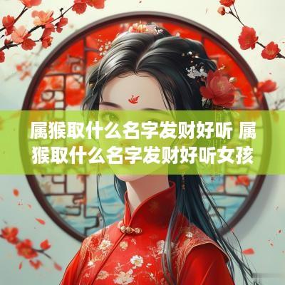 属猴取什么名字发财好听 属猴取什么名字发财好听女孩