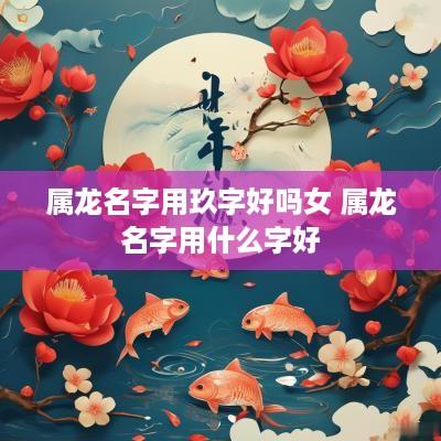属龙名字用玖字好吗女 属龙名字用什么字好
