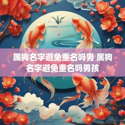 属狗名字避免重名吗男 属狗名字避免重名吗男孩