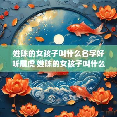 姓陈的女孩子叫什么名字好听属虎 姓陈的女孩子叫什么名字好听属虎男孩