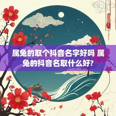 属兔的取个抖音名字好吗 属兔的抖音名取什么好?