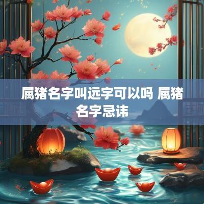 属猪名字叫远字可以吗 属猪名字忌讳