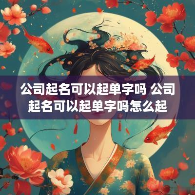 公司起名可以起单字吗 公司起名可以起单字吗怎么起