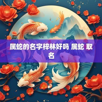 属蛇的名字梓林好吗 属蛇 取名