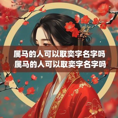 属马的人可以取奕字名字吗 属马的人可以取奕字名字吗女孩