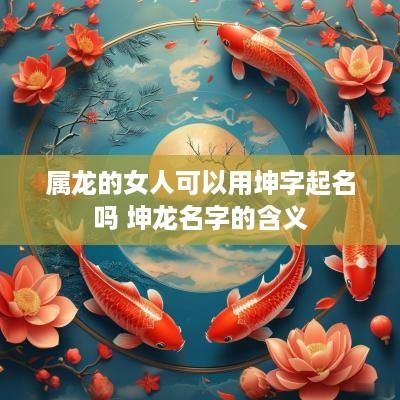 属龙的女人可以用坤字起名吗 坤龙名字的含义