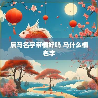 属马名字带楠好吗 马什么楠名字