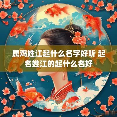 属鸡姓江起什么名字好听 起名姓江的起什么名好