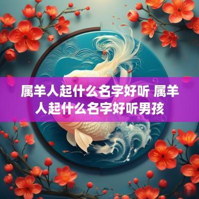 属羊人起什么名字好听 属羊人起什么名字好听男孩