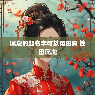 属虎的起名字可以用田吗 姓田属虎 属虎的起名字可以用田吗 姓田属虎