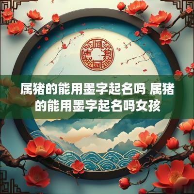 属猪的能用墨字起名吗 属猪的能用墨字起名吗女孩