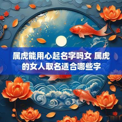 属虎能用心起名字吗女 属虎的女人取名适合哪些字