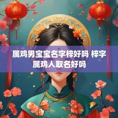 属鸡男宝宝名字梓好吗 梓字属鸡人取名好吗