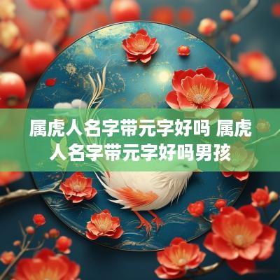 属虎人名字带元字好吗 属虎人名字带元字好吗男孩