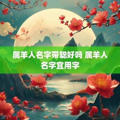 属羊人名字带聪好吗 属羊人名字宜用字