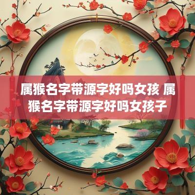 属猴名字带源字好吗女孩 属猴名字带源字好吗女孩子