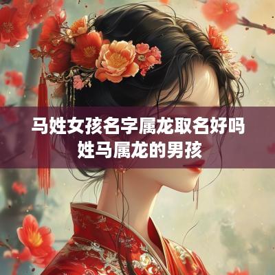 马姓女孩名字属龙取名好吗 姓马属龙的男孩