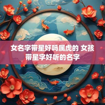女名字带星好吗属虎的 女孩带星字好听的名字