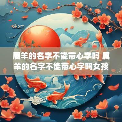 属羊的名字不能带心字吗 属羊的名字不能带心字吗女孩