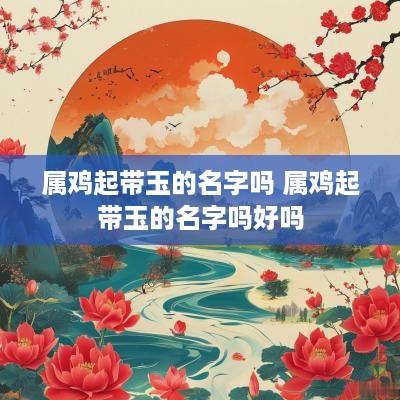 属鸡起带玉的名字吗 属鸡起带玉的名字吗好吗