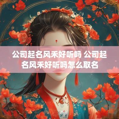 公司起名风禾好听吗 公司起名风禾好听吗怎么取名