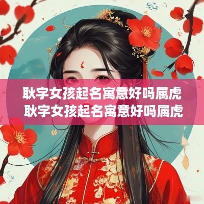 耿字女孩起名寓意好吗属虎 耿字女孩起名寓意好吗属虎的