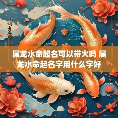 属龙水命起名可以带火吗 属龙水命起名字用什么字好