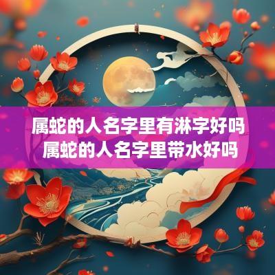 属蛇的人名字里有淋字好吗 属蛇的人名字里带水好吗