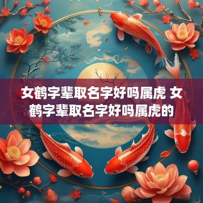 女鹤字辈取名字好吗属虎 女鹤字辈取名字好吗属虎的