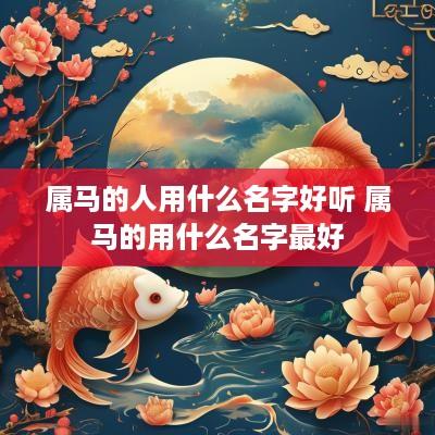 属马的人用什么名字好听 属马的用什么名字最好