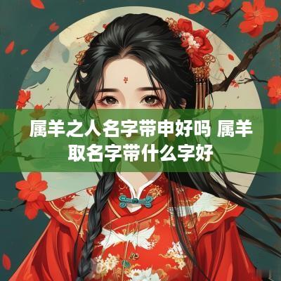 属羊之人名字带申好吗 属羊取名字带什么字好