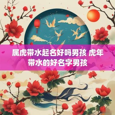 属虎带水起名好吗男孩 蛇年带水的好名字男孩