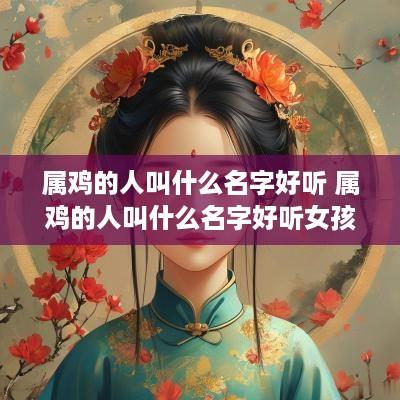 属鸡的人叫什么名字好听 属鸡的人叫什么名字好听女孩