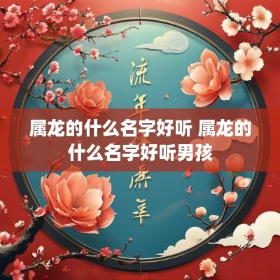 属龙的什么名字好听 属龙的什么名字好听男孩