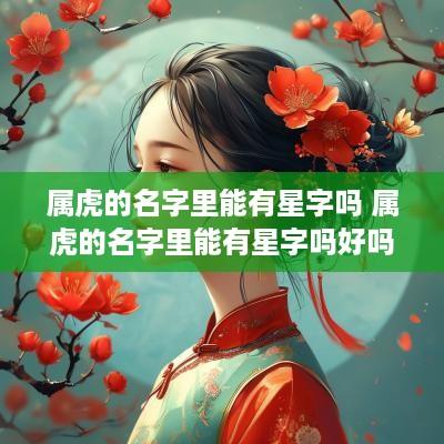 属虎的名字里能有星字吗 属虎的名字里能有星字吗好吗