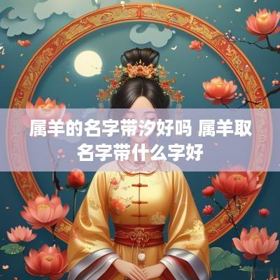 属羊的名字带汐好吗 属羊取名字带什么字好