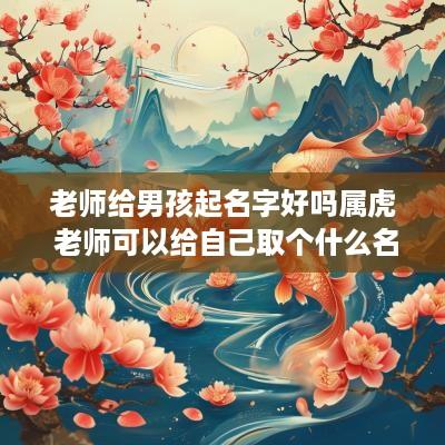 老师给男孩起名字好吗属虎 老师可以给自己取个什么名字