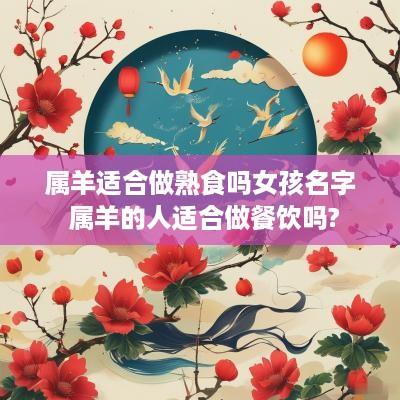 属羊适合做熟食吗女孩名字 属羊的人适合做餐饮吗?