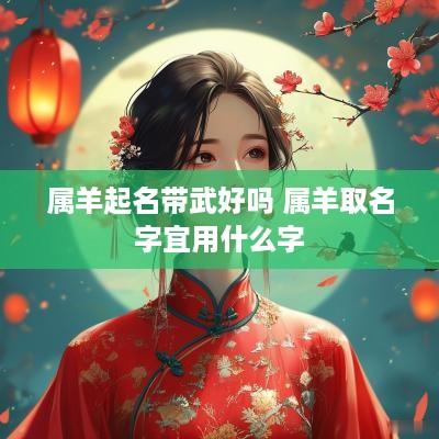 属羊起名带武好吗 属羊取名字宜用什么字