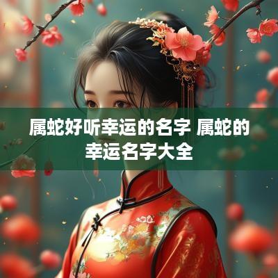 属蛇好听幸运的名字 属蛇的幸运名字大全