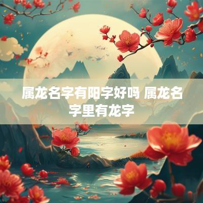 属龙名字有阳字好吗 属龙名字里有龙字