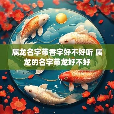 属龙名字带香字好不好听 属龙的名字带龙好不好
