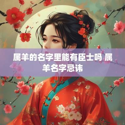 属羊的名字里能有臣士吗 属羊名字忌讳
