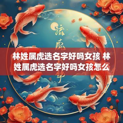 林姓属虎选名字好吗女孩 林姓属虎选名字好吗女孩怎么取