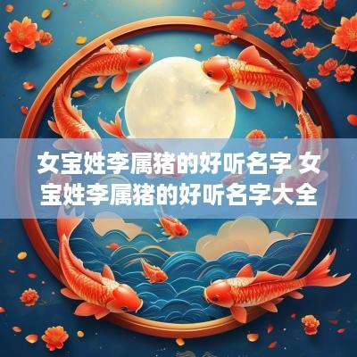 女宝姓李属猪的好听名字 女宝姓李属猪的好听名字大全