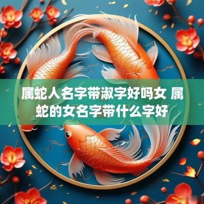 属蛇人名字带淑字好吗女 属蛇的女名字带什么字好