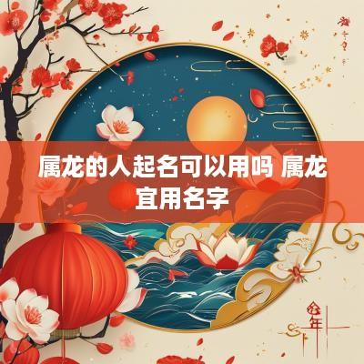 属龙的人起名可以用吗 属龙宜用名字