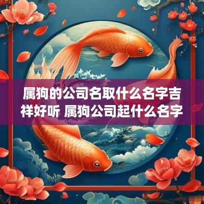 属狗的公司名取什么名字吉祥好听 属狗公司起什么名字好