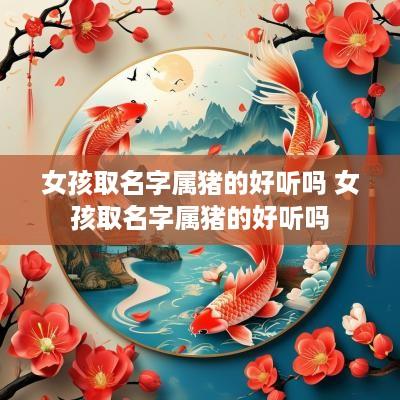 女孩取名字属猪的好听吗 女孩取名字属猪的好听吗